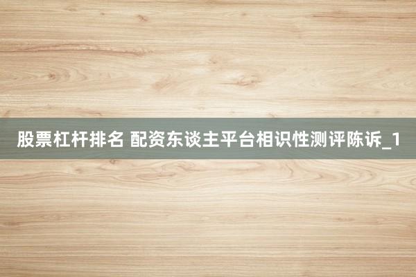 股票杠杆排名 配资东谈主平台相识性测评陈诉_1