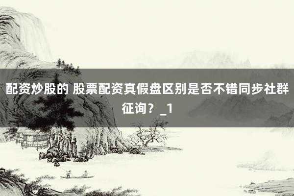 配资炒股的 股票配资真假盘区别是否不错同步社群征询？_1