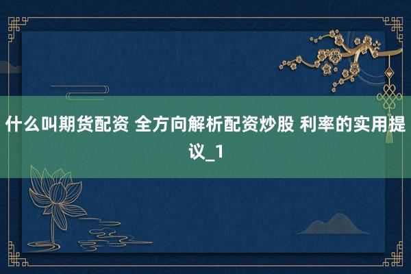 什么叫期货配资 全方向解析配资炒股 利率的实用提议_1