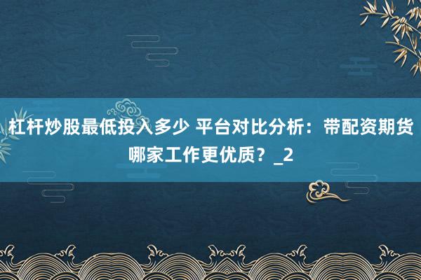 杠杆炒股最低投入多少 平台对比分析：带配资期货哪家工作更优质？_2