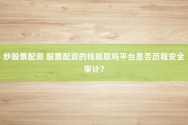 炒股票配资 股票配资的钱能取吗平台是否历程安全审计？