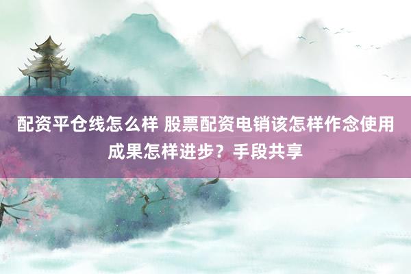 配资平仓线怎么样 股票配资电销该怎样作念使用成果怎样进步？手段共享