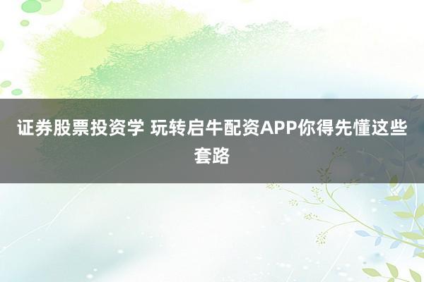 证券股票投资学 玩转启牛配资APP你得先懂这些套路