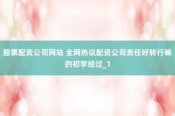 股票配资公司网站 全网热议配资公司责任好转行嘛的初学经过_1