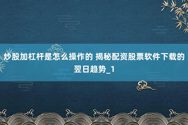 炒股加杠杆是怎么操作的 揭秘配资股票软件下载的翌日趋势_1
