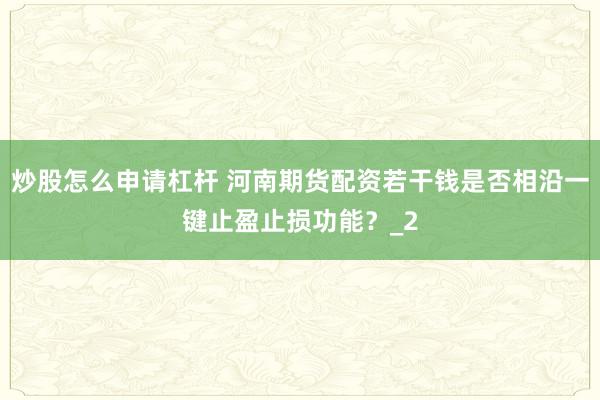 炒股怎么申请杠杆 河南期货配资若干钱是否相沿一键止盈止损功能？_2