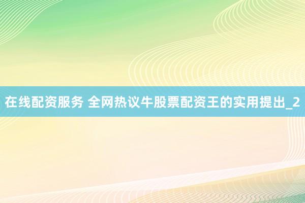 在线配资服务 全网热议牛股票配资王的实用提出_2