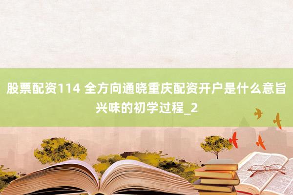 股票配资114 全方向通晓重庆配资开户是什么意旨兴味的初学过程_2