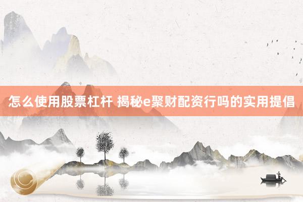怎么使用股票杠杆 揭秘e聚财配资行吗的实用提倡
