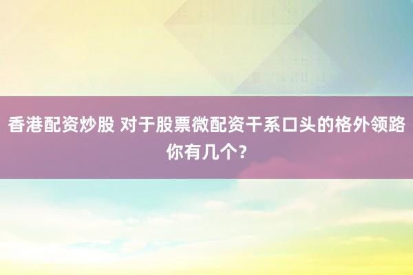 香港配资炒股 对于股票微配资干系口头的格外领路你有几个？