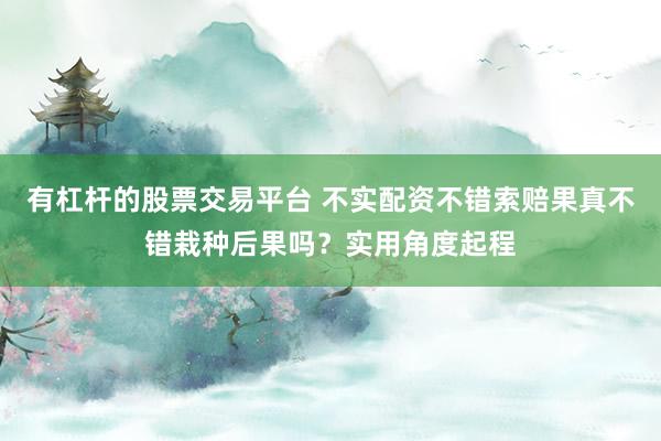 有杠杆的股票交易平台 不实配资不错索赔果真不错栽种后果吗？实用角度起程