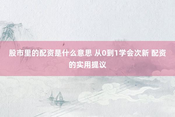 股市里的配资是什么意思 从0到1学会次新 配资的实用提议