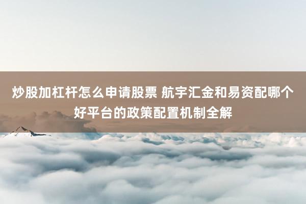 炒股加杠杆怎么申请股票 航宇汇金和易资配哪个好平台的政策配置机制全解