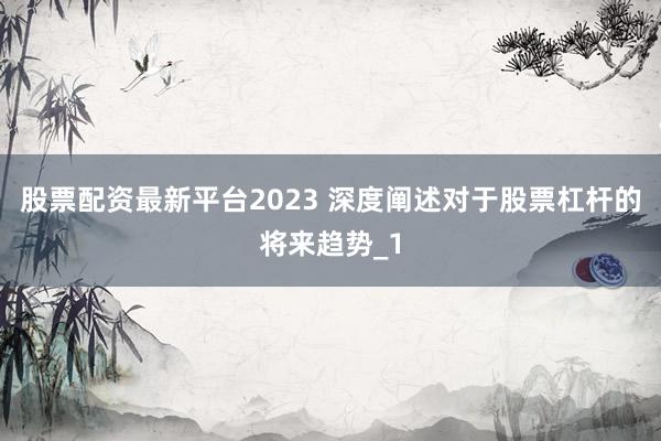 股票配资最新平台2023 深度阐述对于股票杠杆的将来趋势_1