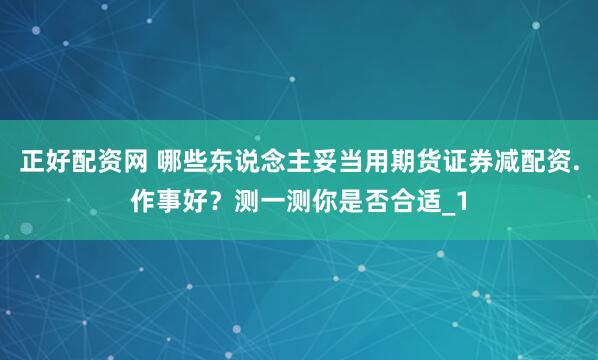正好配资网 哪些东说念主妥当用期货证券减配资.作事好？测一测你是否合适_1