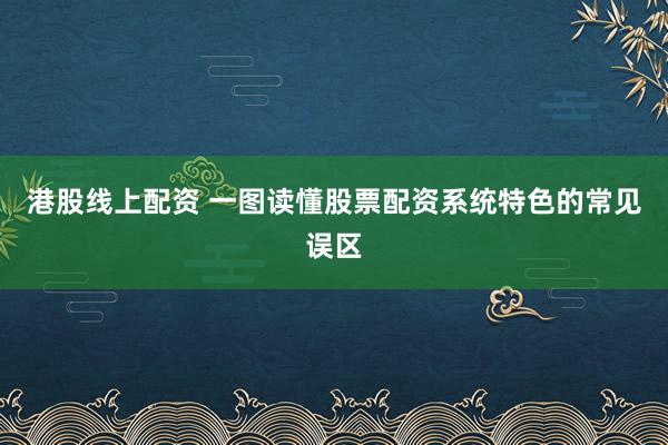 港股线上配资 一图读懂股票配资系统特色的常见误区