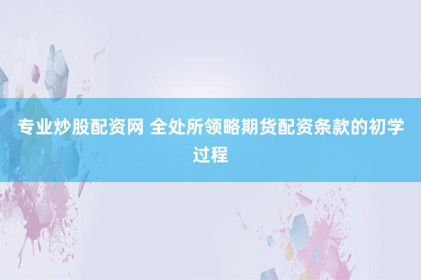 专业炒股配资网 全处所领略期货配资条款的初学过程