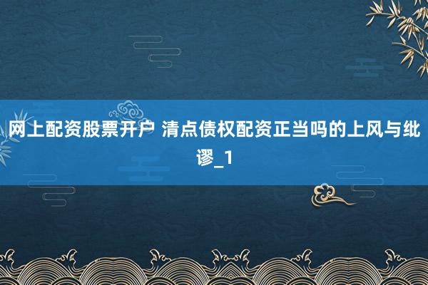 网上配资股票开户 清点债权配资正当吗的上风与纰谬_1