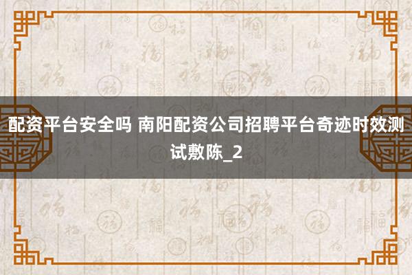 配资平台安全吗 南阳配资公司招聘平台奇迹时效测试敷陈_2