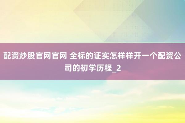 配资炒股官网官网 全标的证实怎样样开一个配资公司的初学历程_2