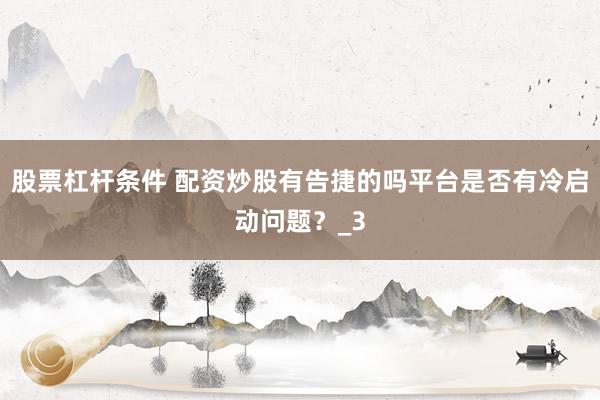 股票杠杆条件 配资炒股有告捷的吗平台是否有冷启动问题？_3