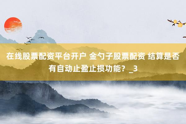 在线股票配资平台开户 金勺子股票配资 结算是否有自动止盈止损功能？_3