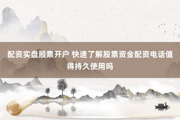 配资实盘股票开户 快速了解股票资金配资电话值得持久使用吗