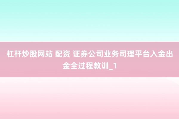 杠杆炒股网站 配资 证券公司业务司理平台入金出金全过程教训_1