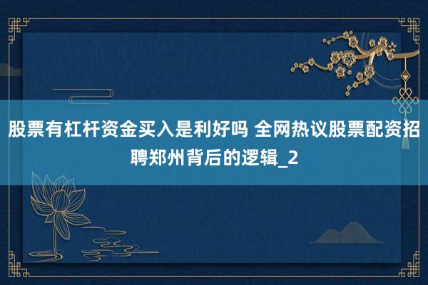 股票有杠杆资金买入是利好吗 全网热议股票配资招聘郑州背后的逻辑_2