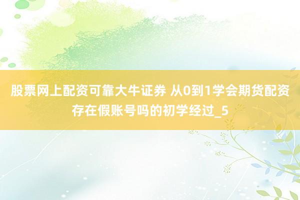 股票网上配资可靠大牛证券 从0到1学会期货配资存在假账号吗的初学经过_5
