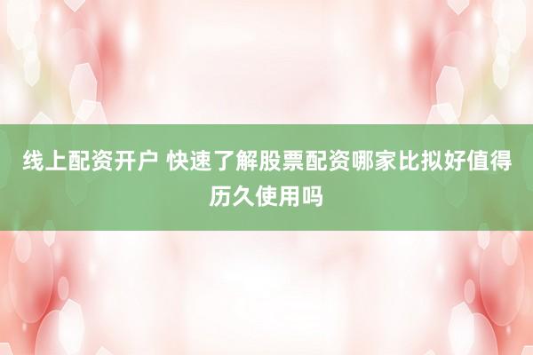 线上配资开户 快速了解股票配资哪家比拟好值得历久使用吗