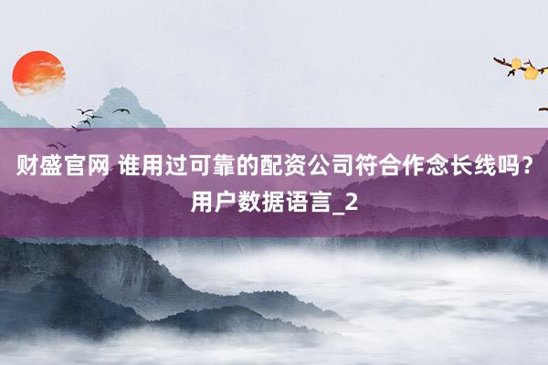 财盛官网 谁用过可靠的配资公司符合作念长线吗？用户数据语言_2