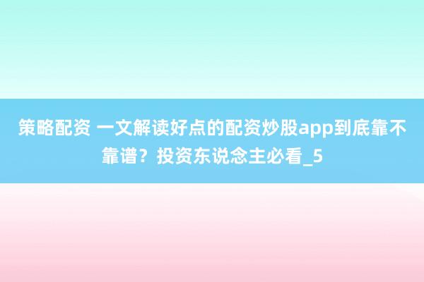 策略配资 一文解读好点的配资炒股app到底靠不靠谱？投资东说念主必看_5