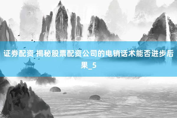 证劵配资 揭秘股票配资公司的电销话术能否进步后果_5