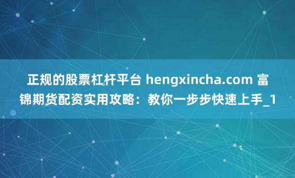 正规的股票杠杆平台 hengxincha.com 富锦期货配资实用攻略：教你一步步快速上手_1