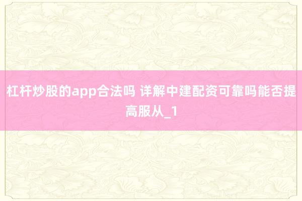 杠杆炒股的app合法吗 详解中建配资可靠吗能否提高服从_1