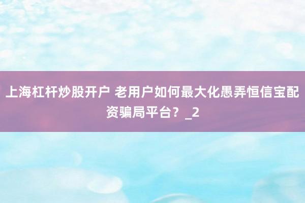 上海杠杆炒股开户 老用户如何最大化愚弄恒信宝配资骗局平台？_2
