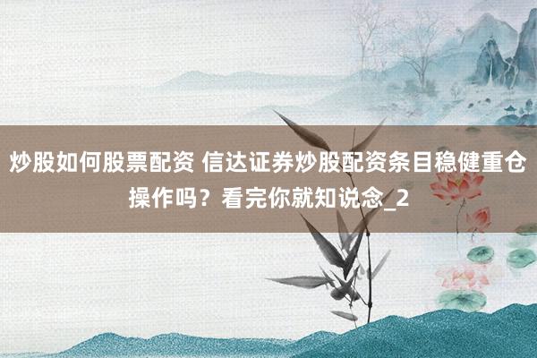 炒股如何股票配资 信达证券炒股配资条目稳健重仓操作吗?看完你就知说念_2