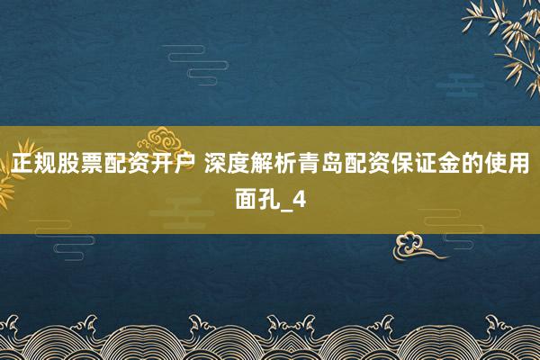 正规股票配资开户 深度解析青岛配资保证金的使用面孔_4