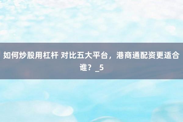 如何炒股用杠杆 对比五大平台，港商通配资更适合谁？_5