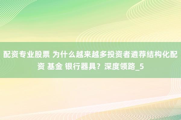 配资专业股票 为什么越来越多投资者遴荐结构化配资 基金 银行器具?深度领路_5