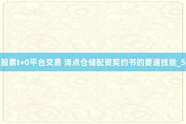 股票t+0平台交易 清点仓储配资契约书的要道技能_5