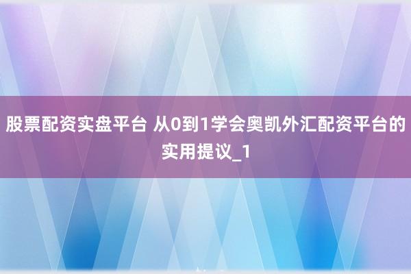 股票配资实盘平台 从0到1学会奥凯外汇配资平台的实用提议_1