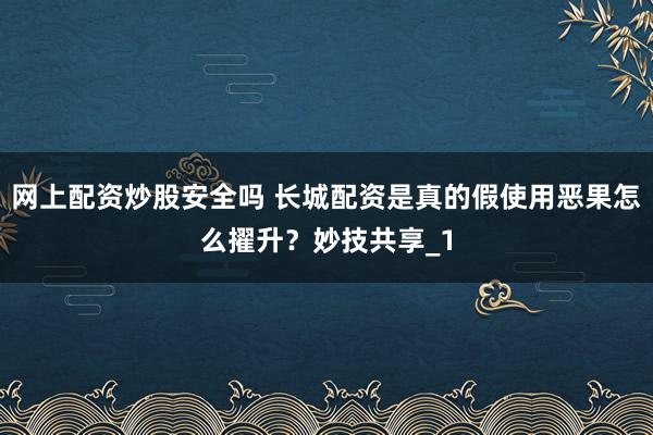 网上配资炒股安全吗 长城配资是真的假使用恶果怎么擢升？妙技共享_1