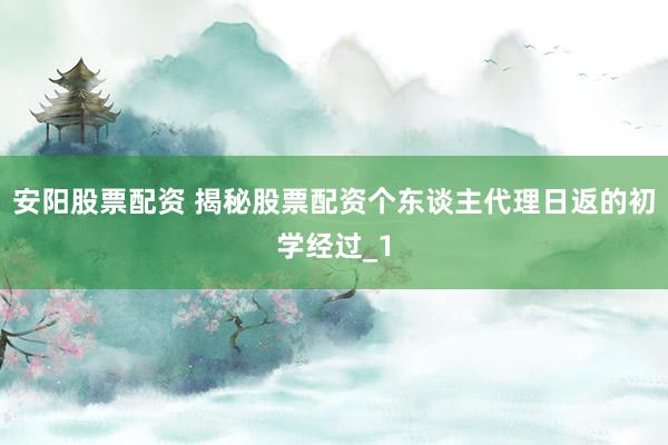 安阳股票配资 揭秘股票配资个东谈主代理日返的初学经过_1