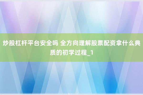 炒股杠杆平台安全吗 全方向理解股票配资拿什么典质的初学过程_1