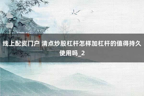 线上配资门户 清点炒股杠杆怎样加杠杆的值得持久使用吗_2