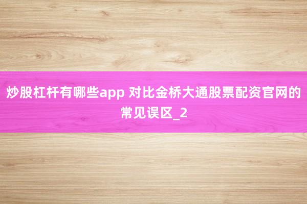 炒股杠杆有哪些app 对比金桥大通股票配资官网的常见误区_2