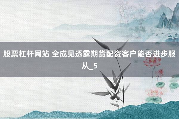 股票杠杆网站 全成见透露期货配资客户能否进步服从_5