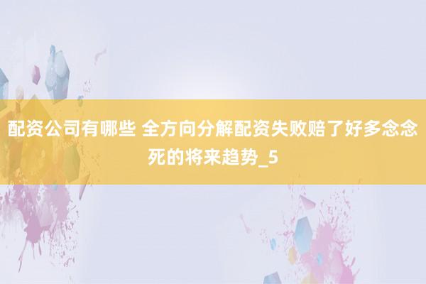 配资公司有哪些 全方向分解配资失败赔了好多念念死的将来趋势_5